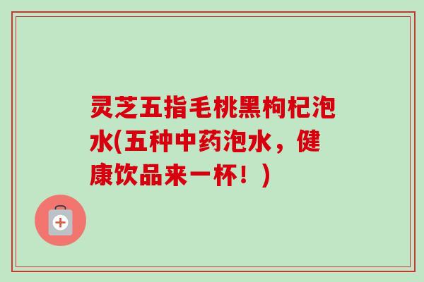 灵芝五指毛桃黑枸杞泡水(五种泡水，健康饮品来一杯！)