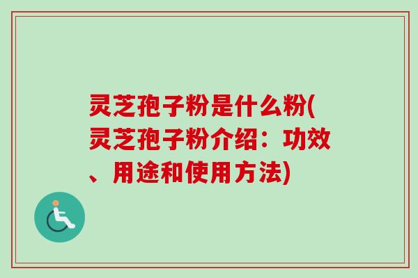 灵芝孢子粉是什么粉(灵芝孢子粉介绍：功效、用途和使用方法)