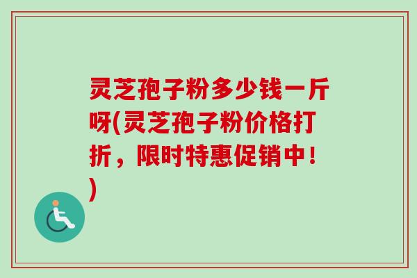 灵芝孢子粉多少钱一斤呀(灵芝孢子粉价格打折，限时特惠促销中！)