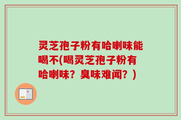 灵芝孢子粉有哈喇味能喝不(喝灵芝孢子粉有哈喇味？臭味难闻？)