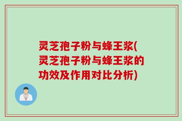 灵芝孢子粉与蜂王浆(灵芝孢子粉与蜂王浆的功效及作用对比分析) 灵芝孢子粉与蜂王浆(灵芝孢子粉与蜂王浆的功效及作用对比分析)