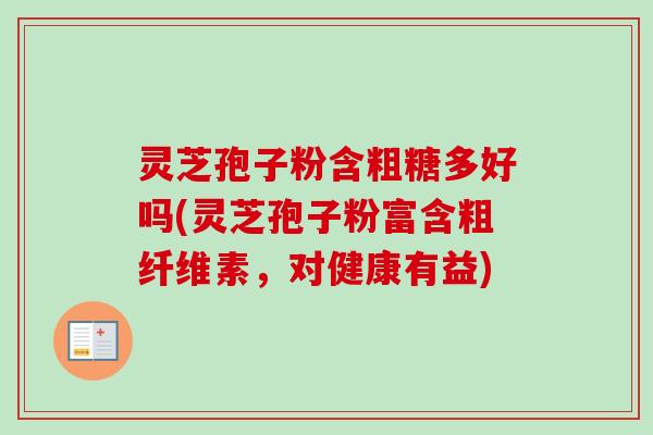 灵芝孢子粉含粗糖多好吗(灵芝孢子粉富含粗纤维素，对健康有益)