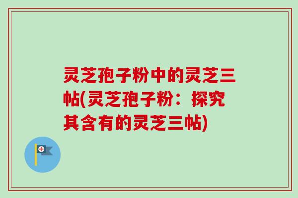 灵芝孢子粉中的灵芝三帖(灵芝孢子粉：探究其含有的灵芝三帖)