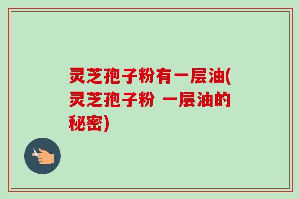 灵芝孢子粉有一层油(灵芝孢子粉 一层油的秘密) 灵芝孢子粉有一层油(灵芝孢子粉 一层油的秘密)