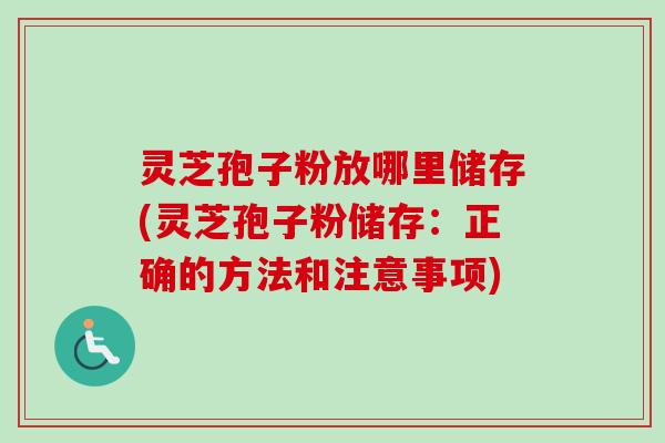 灵芝孢子粉放哪里储存(灵芝孢子粉储存：正确的方法和注意事项)