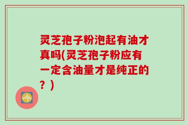 灵芝孢子粉泡起有油才真吗(灵芝孢子粉应有一定含油量才是纯正的？)