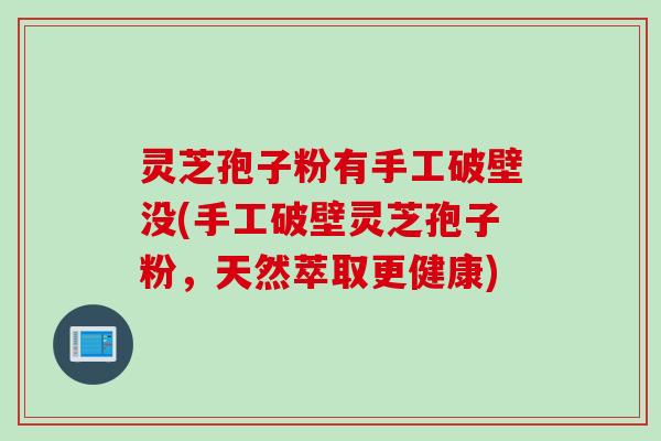 灵芝孢子粉有手工破壁没(手工破壁灵芝孢子粉，天然萃取更健康)