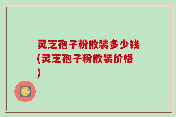 灵芝孢子粉散装多少钱(灵芝孢子粉散装价格)
