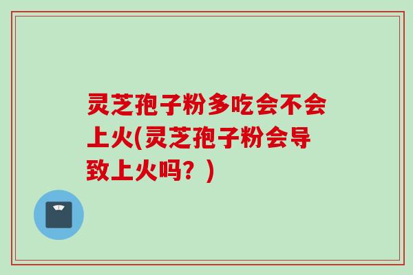 灵芝孢子粉多吃会不会上火(灵芝孢子粉会导致上火吗？)