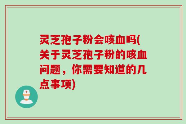 灵芝孢子粉会咳血吗(关于灵芝孢子粉的咳血问题，你需要知道的几点事项)