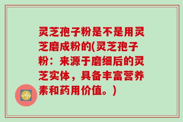 灵芝孢子粉是不是用灵芝磨成粉的(灵芝孢子粉:来源于磨细后的灵芝实体,具备丰富营养素和药用价值。) 灵芝孢子粉是不是用灵芝磨成粉的(灵芝孢子粉:来源于磨细后的灵芝实体,具备丰富营养素和药用价值。)