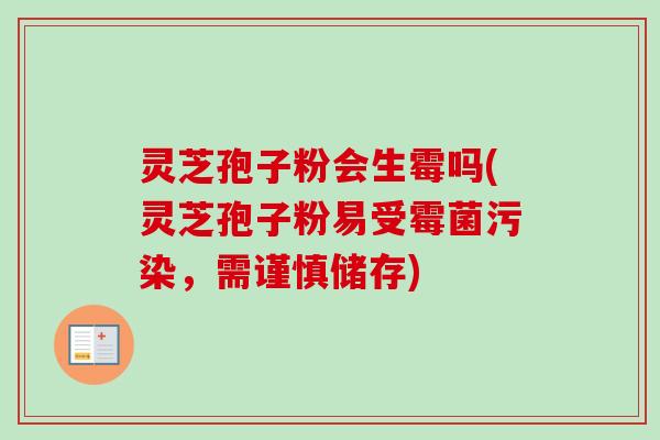 灵芝孢子粉会生霉吗(灵芝孢子粉易受霉菌污染,需谨慎储存) 灵芝孢子粉会生霉吗(灵芝孢子粉易受霉菌污染,需谨慎储存)