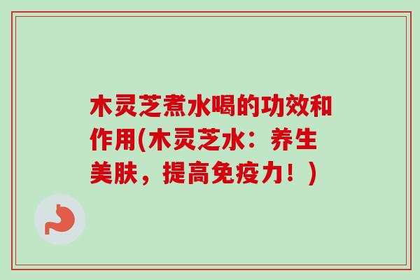 木灵芝煮水喝的功效和作用(木灵芝水：养生美肤，提高免疫力！)