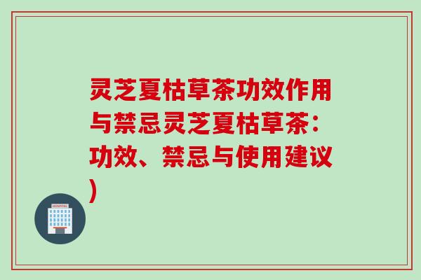灵芝夏枯草茶功效作用与禁忌灵芝夏枯草茶：功效、禁忌与使用建议)