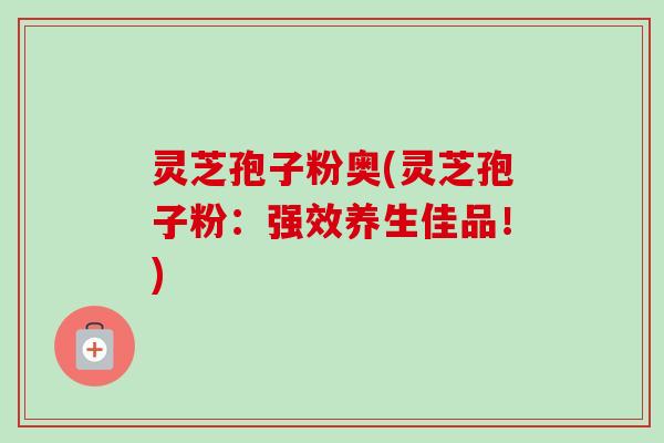 灵芝孢子粉奥(灵芝孢子粉:强效养生佳品!) 灵芝孢子粉奥(灵芝孢子粉:强效养生佳品!)