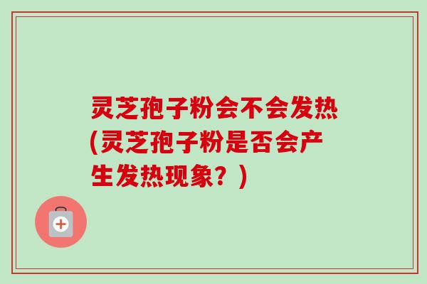 灵芝孢子粉会不会发热(灵芝孢子粉是否会产生发热现象？)