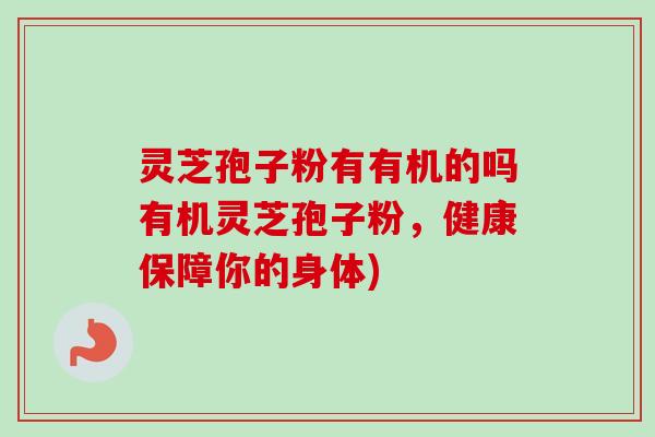灵芝孢子粉有有机的吗有机灵芝孢子粉，健康保障你的身体)