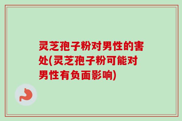 灵芝孢子粉对男性的害处(灵芝孢子粉可能对男性有负面影响)