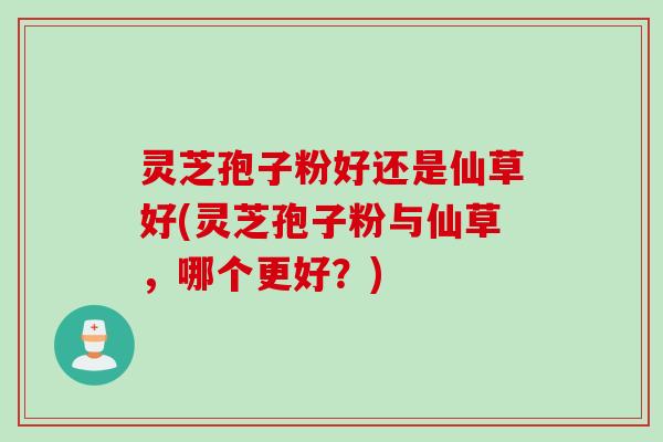 灵芝孢子粉好还是仙草好(灵芝孢子粉与仙草，哪个更好？)