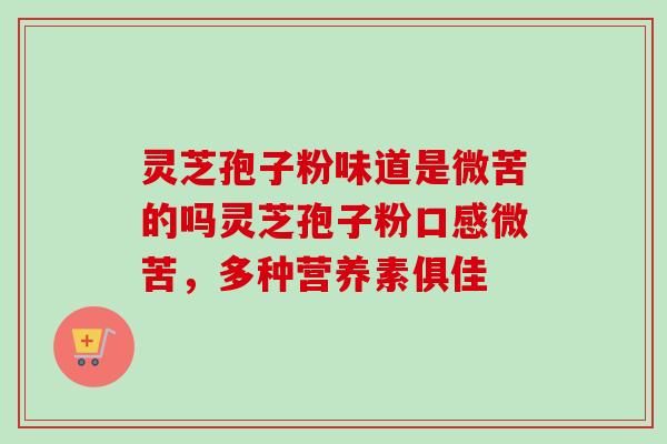 灵芝孢子粉味道是微苦的吗灵芝孢子粉口感微苦,多种营养素俱佳 灵芝孢子粉味道是微苦的吗灵芝孢子粉口感微苦,多种营养素俱佳