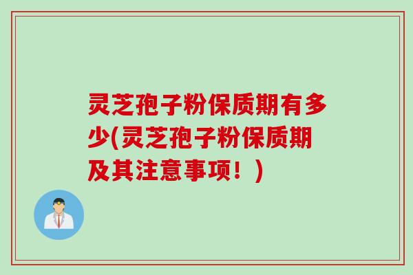 灵芝孢子粉保质期有多少(灵芝孢子粉保质期及其注意事项！)