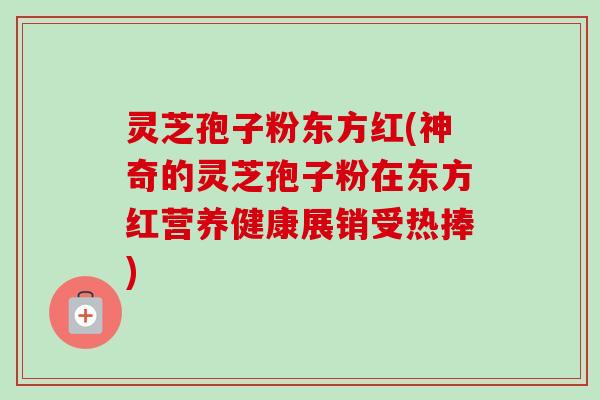 灵芝孢子粉东方红(神奇的灵芝孢子粉在东方红营养健康展销受热捧)