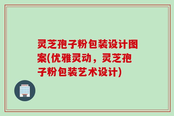 灵芝孢子粉包装设计图案(优雅灵动，灵芝孢子粉包装艺术设计)