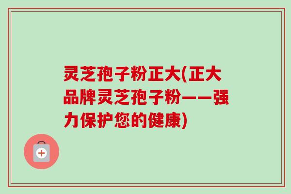 灵芝孢子粉正大(正大品牌灵芝孢子粉——强力保护您的健康)