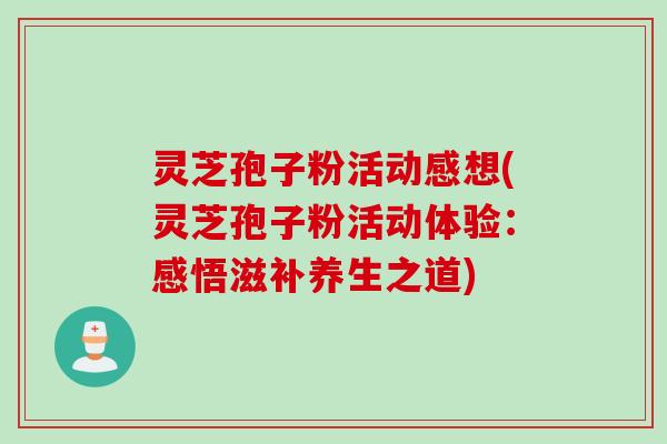 灵芝孢子粉活动感想(灵芝孢子粉活动体验：感悟滋补养生之道)