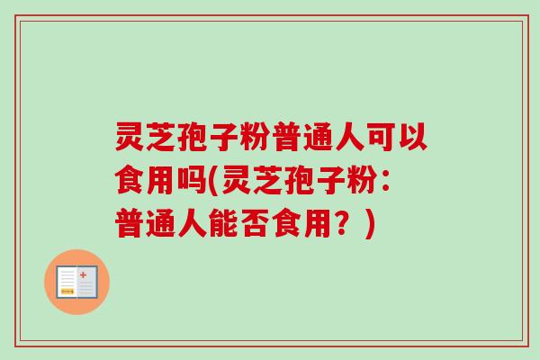 灵芝孢子粉普通人可以食用吗(灵芝孢子粉：普通人能否食用？)