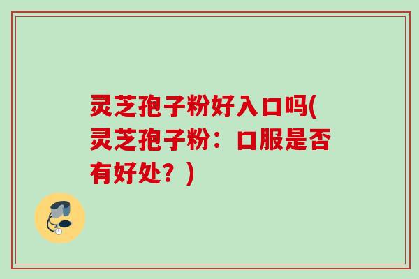 灵芝孢子粉好入口吗(灵芝孢子粉：口服是否有好处？)