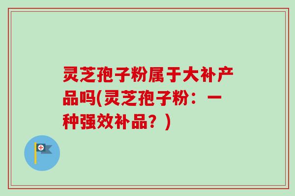 灵芝孢子粉属于大补产品吗(灵芝孢子粉：一种强效补品？)