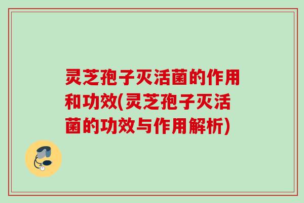 灵芝孢子灭活菌的作用和功效(灵芝孢子灭活菌的功效与作用解析)