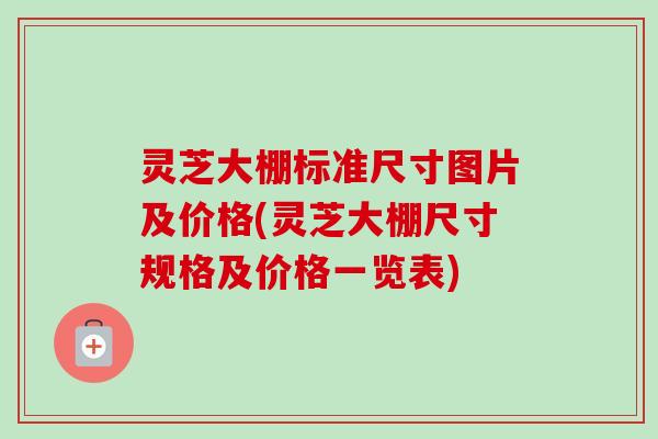 灵芝大棚标准尺寸图片及价格(灵芝大棚尺寸规格及价格一览表)