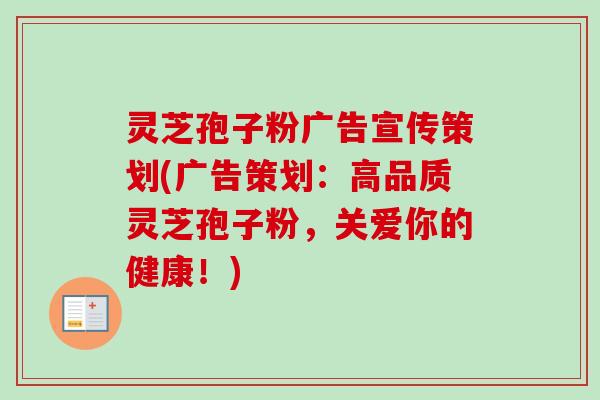 灵芝孢子粉广告宣传策划(广告策划:高品质灵芝孢子粉,关爱你的健康!) 灵芝孢子粉广告宣传策划(广告策划:高品质灵芝孢子粉,关爱你的健康!)