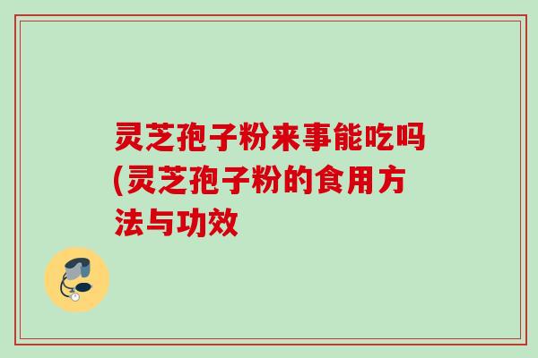 灵芝孢子粉来事能吃吗(灵芝孢子粉的食用方法与功效