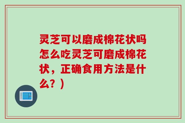 灵芝可以磨成棉花状吗怎么吃灵芝可磨成棉花状，正确食用方法是什么？)