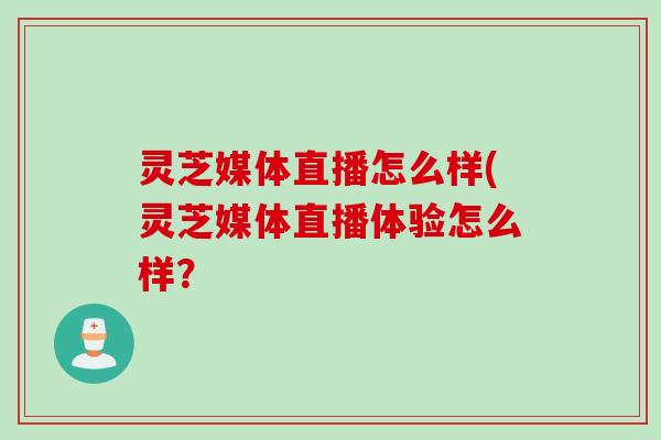 灵芝媒体直播怎么样(灵芝媒体直播体验怎么样？
