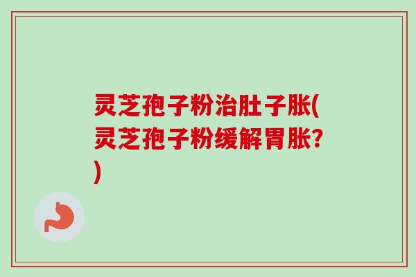 灵芝孢子粉治肚子胀(灵芝孢子粉缓解胃胀？)