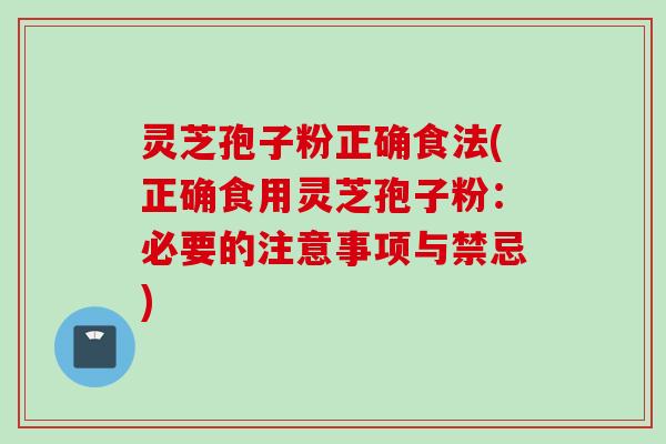 灵芝孢子粉正确食法(正确食用灵芝孢子粉：必要的注意事项与禁忌)