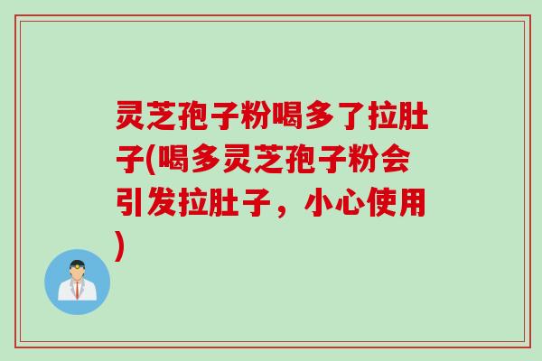 灵芝孢子粉喝多了拉肚子(喝多灵芝孢子粉会引发拉肚子，小心使用)