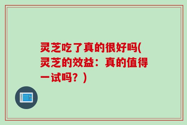 灵芝吃了真的很好吗(灵芝的效益：真的值得一试吗？)
