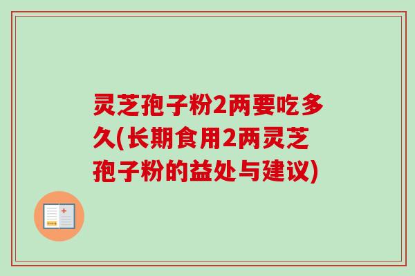 灵芝孢子粉2两要吃多久(长期食用2两灵芝孢子粉的益处与建议)