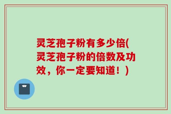灵芝孢子粉有多少倍(灵芝孢子粉的倍数及功效,你一定要知道!) 灵芝孢子粉有多少倍(灵芝孢子粉的倍数及功效,你一定要知道!)