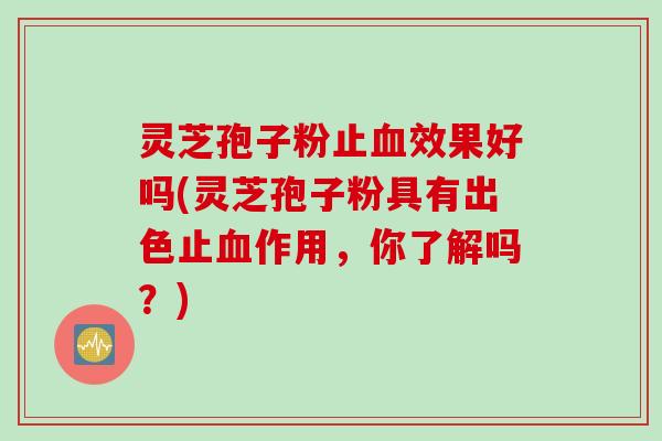 灵芝孢子粉止血效果好吗(灵芝孢子粉具有出色止血作用，你了解吗？)