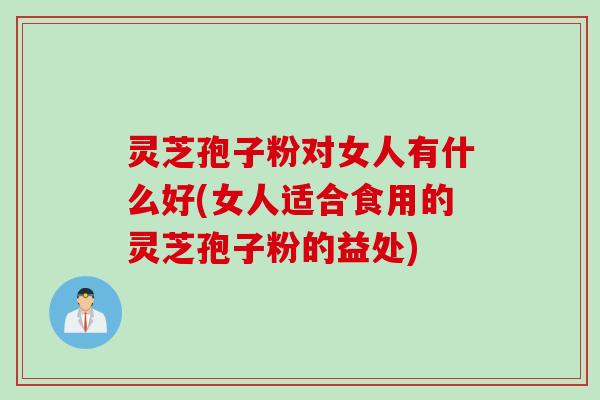灵芝孢子粉对女人有什么好(女人适合食用的灵芝孢子粉的益处)