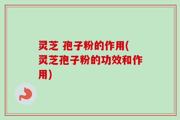 灵芝 孢子粉的作用(灵芝孢子粉的功效和作用) 灵芝 孢子粉的作用(灵芝孢子粉的功效和作用)