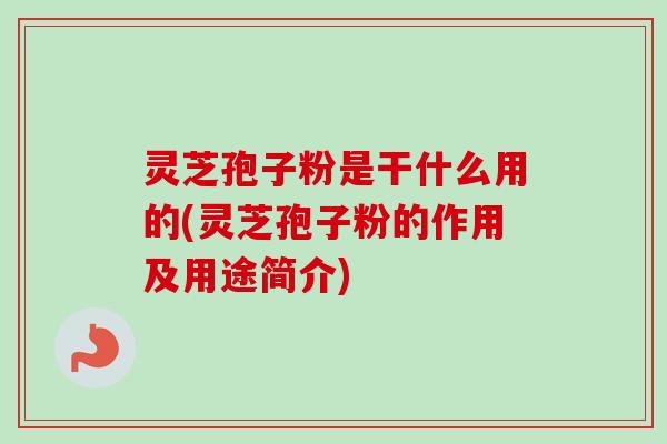 灵芝孢子粉是干什么用的(灵芝孢子粉的作用及用途简介)