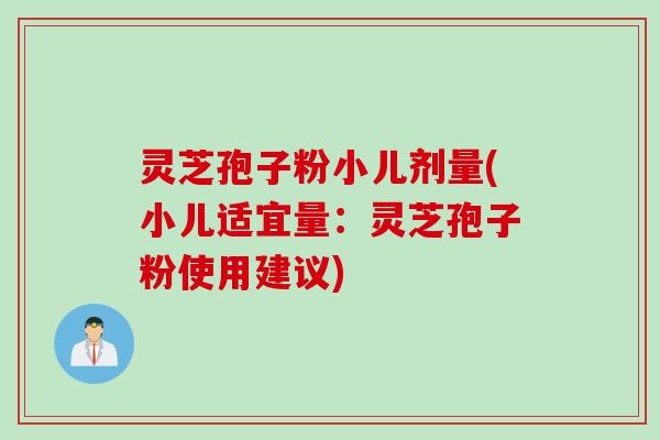 灵芝孢子粉小儿剂量(小儿适宜量：灵芝孢子粉使用建议)