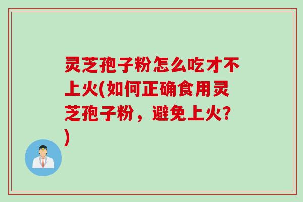 灵芝孢子粉怎么吃才不上火(如何正确食用灵芝孢子粉，避免上火？)